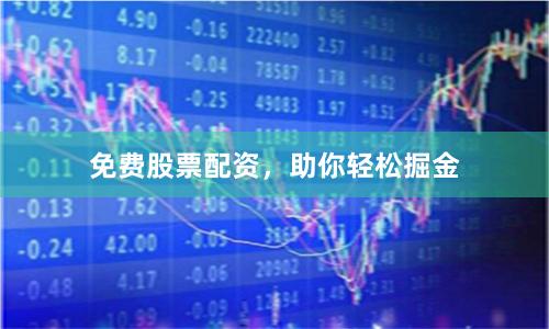 免费股票配资，助你轻松掘金
