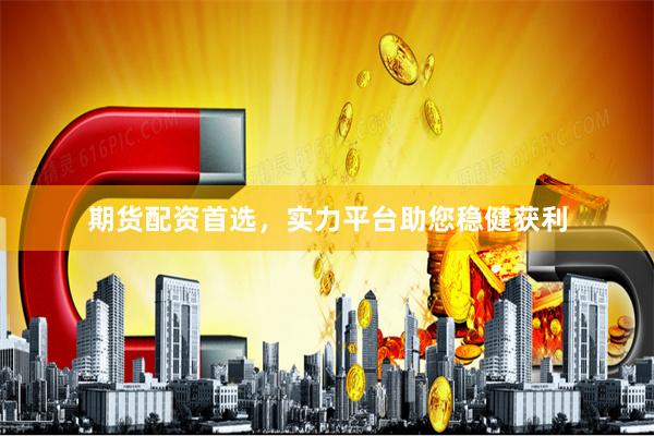 期货配资首选，实力平台助您稳健获利