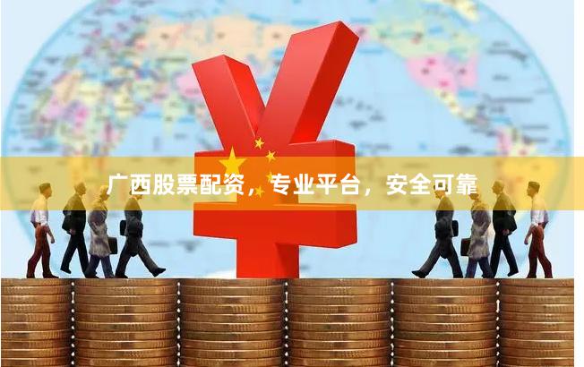 广西股票配资，专业平台，安全可靠