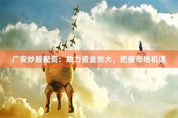 广安炒股配资：助力资金放大，把握市场机遇