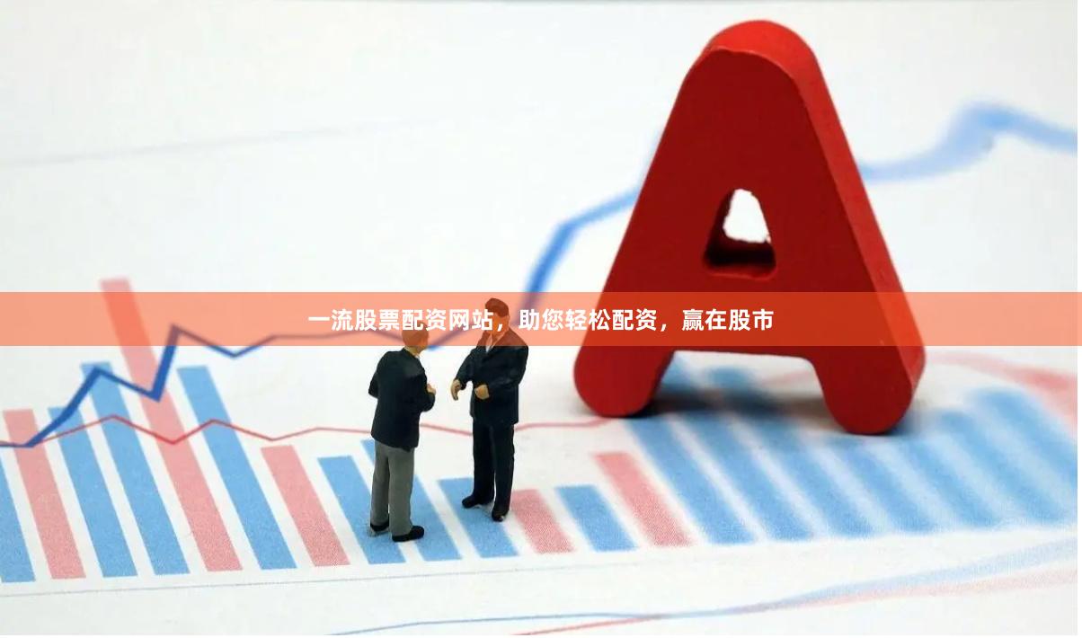 一流股票配资网站，助您轻松配资，赢在股市