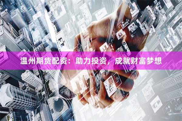 温州期货配资：助力投资，成就财富梦想