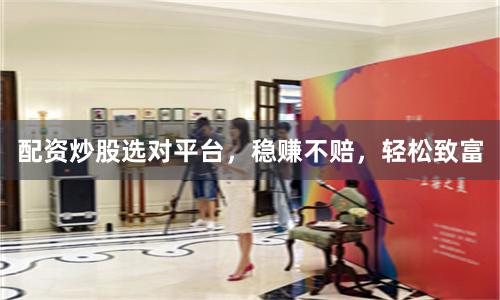 配资炒股选对平台，稳赚不赔，轻松致富