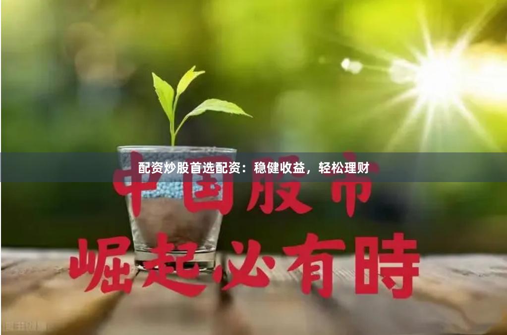 配资炒股首选配资：稳健收益，轻松理财