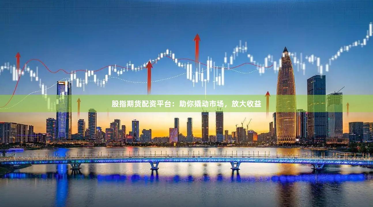 股指期货配资平台：助你撬动市场，放大收益