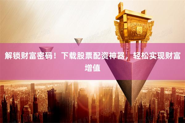 解锁财富密码！下载股票配资神器，轻松实现财富增值