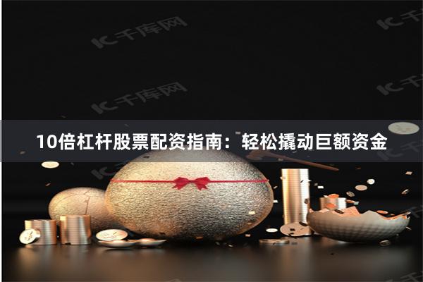 10倍杠杆股票配资指南：轻松撬动巨额资金
