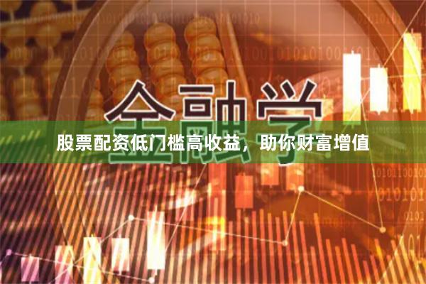 股票配资低门槛高收益，助你财富增值