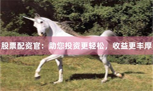 股票配资官：助您投资更轻松，收益更丰厚