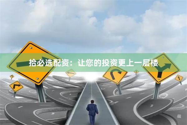 拾必选配资：让您的投资更上一层楼