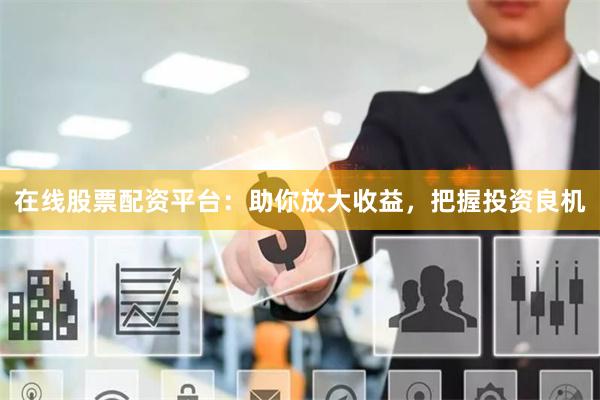 在线股票配资平台：助你放大收益，把握投资良机
