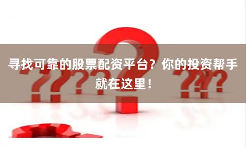 寻找可靠的股票配资平台？你的投资帮手就在这里！