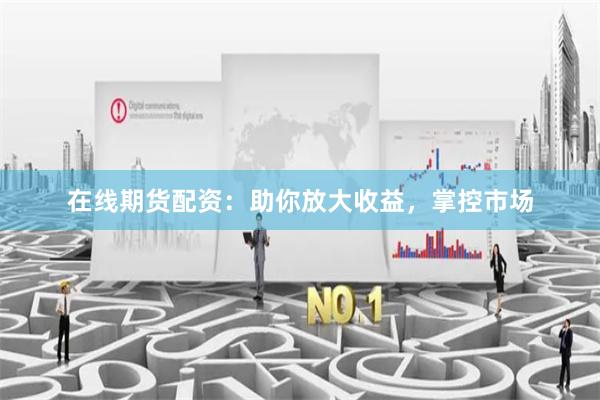 在线期货配资：助你放大收益，掌控市场