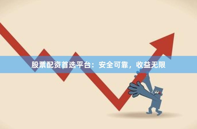 股票配资首选平台：安全可靠，收益无限