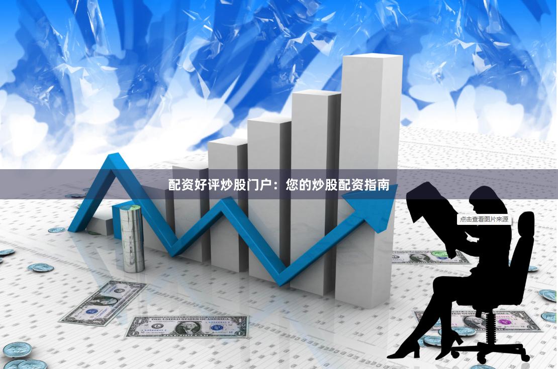 配资好评炒股门户：您的炒股配资指南