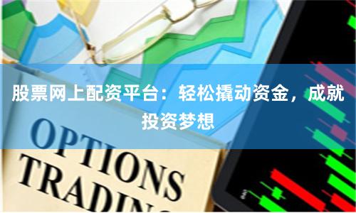 股票网上配资平台：轻松撬动资金，成就投资梦想
