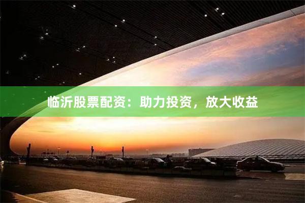 临沂股票配资：助力投资，放大收益