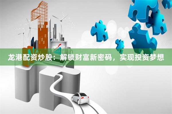 龙港配资炒股：解锁财富新密码，实现投资梦想