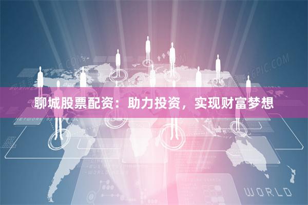 聊城股票配资：助力投资，实现财富梦想