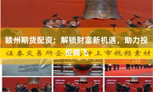 赣州期货配资：解锁财富新机遇，助力投资腾飞