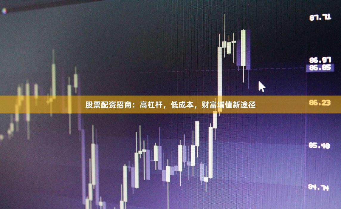 股票配资招商：高杠杆，低成本，财富增值新途径
