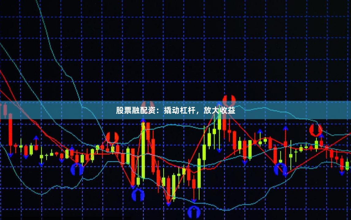 股票融配资：撬动杠杆，放大收益