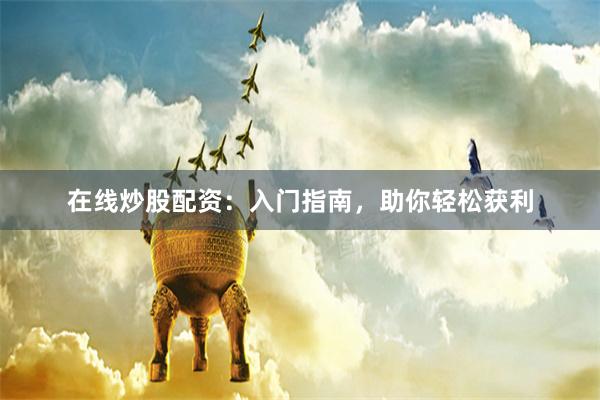 在线炒股配资：入门指南，助你轻松获利