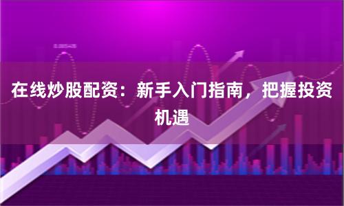 在线炒股配资：新手入门指南，把握投资机遇