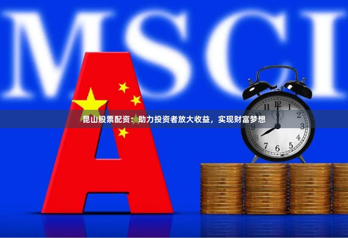 昆山股票配资：助力投资者放大收益，实现财富梦想