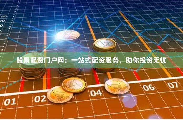 股票配资门户网：一站式配资服务，助你投资无忧