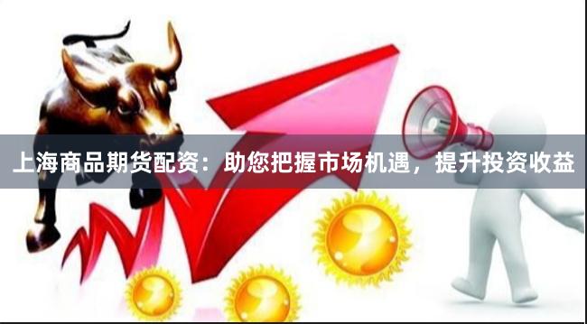 上海商品期货配资：助您把握市场机遇，提升投资收益