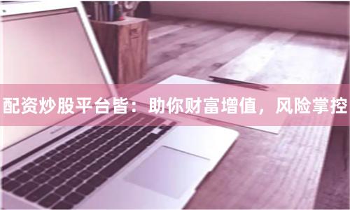配资炒股平台皆：助你财富增值，风险掌控