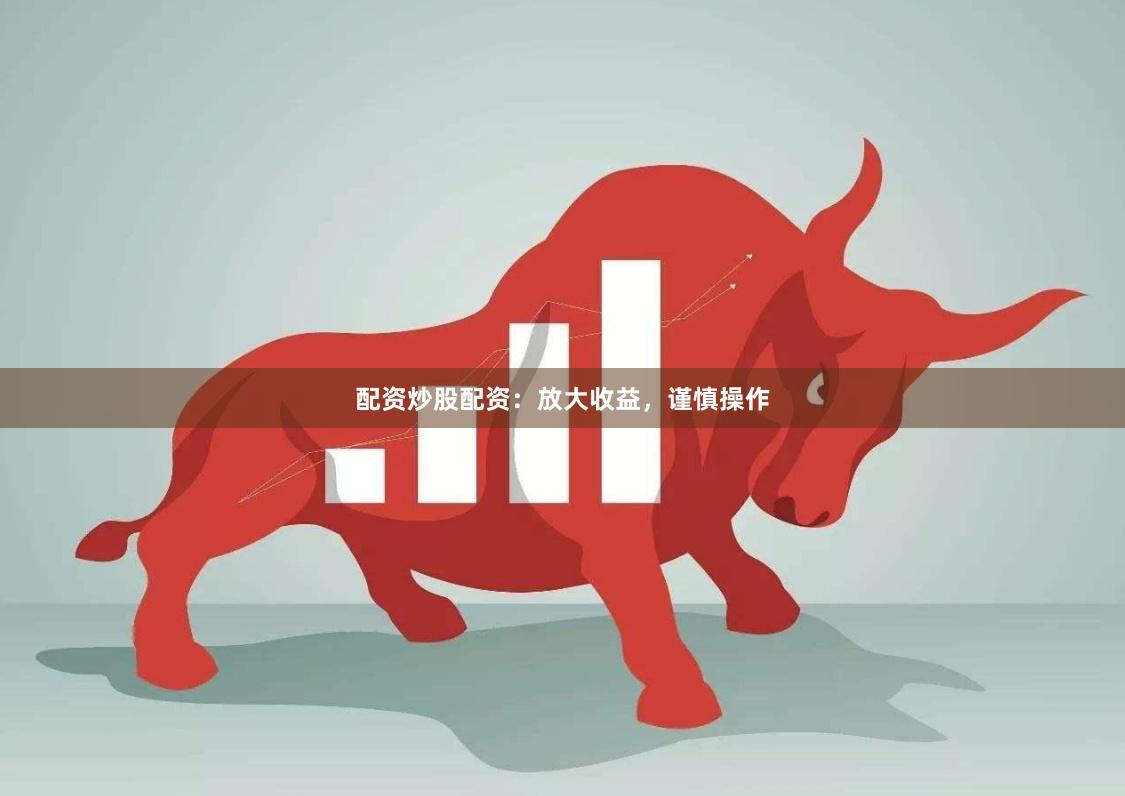 配资炒股配资：放大收益，谨慎操作