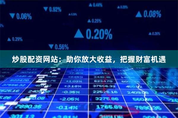 炒股配资网站：助你放大收益，把握财富机遇