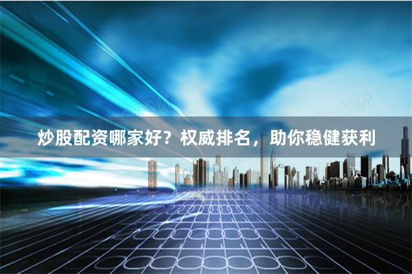 炒股配资哪家好？权威排名，助你稳健获利