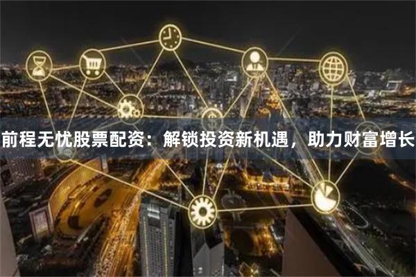 前程无忧股票配资：解锁投资新机遇，助力财富增长
