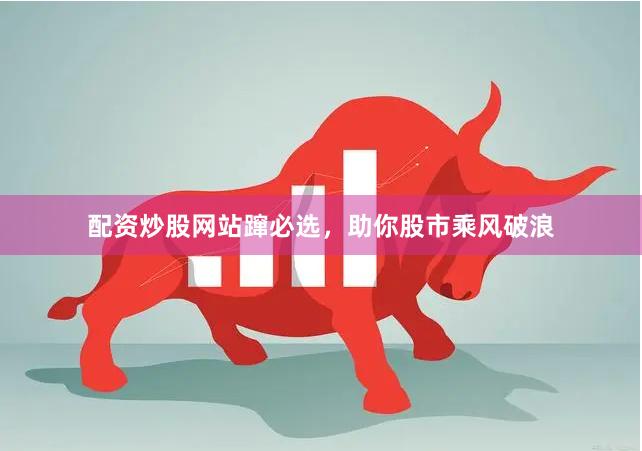配资炒股网站蹿必选，助你股市乘风破浪