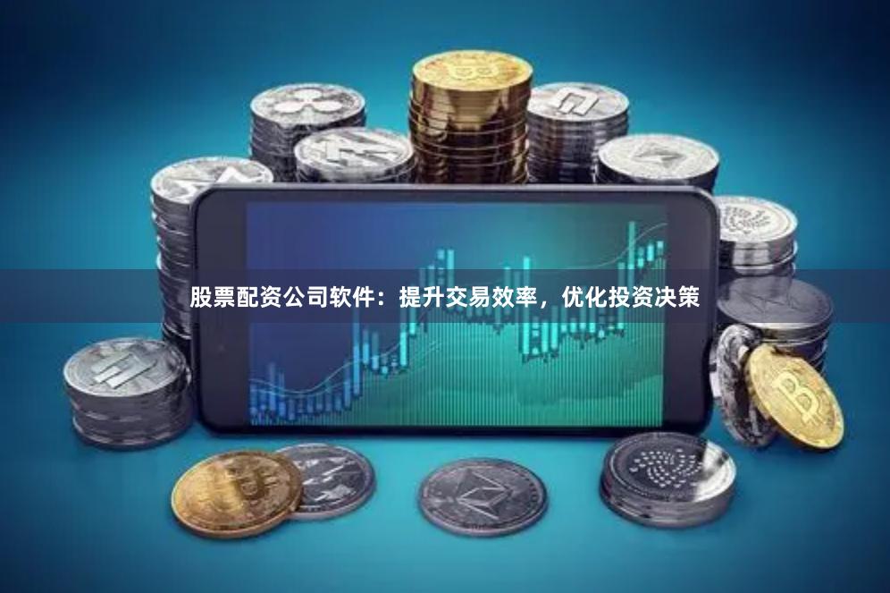 股票配资公司软件：提升交易效率，优化投资决策