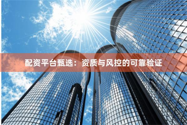 配资平台甄选：资质与风控的可靠验证