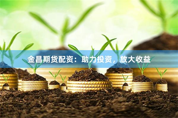 金昌期货配资：助力投资，放大收益