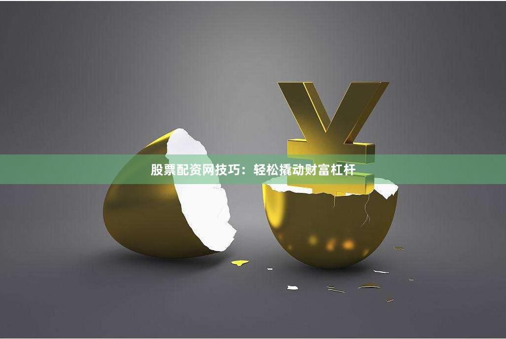 股票配资网技巧：轻松撬动财富杠杆