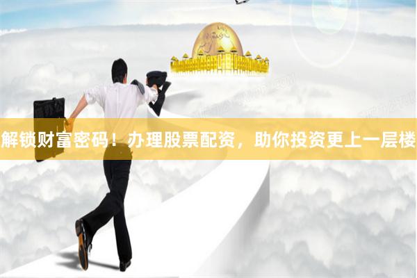 解锁财富密码！办理股票配资，助你投资更上一层楼
