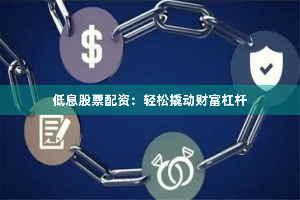 低息股票配资：轻松撬动财富杠杆