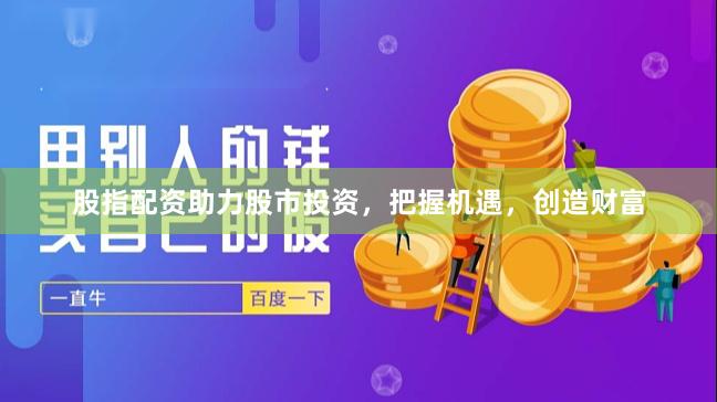 股指配资助力股市投资，把握机遇，创造财富