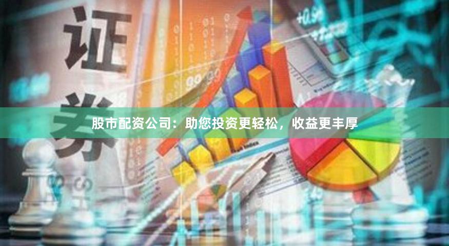 股市配资公司：助您投资更轻松，收益更丰厚