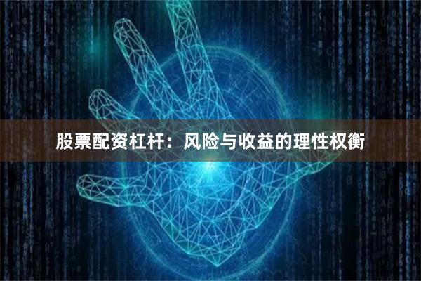 股票配资杠杆：风险与收益的理性权衡