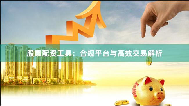 股票配资工具：合规平台与高效交易解析
