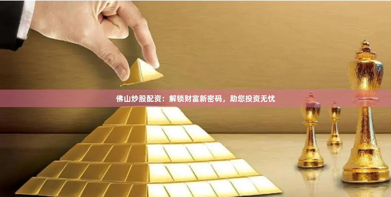 佛山炒股配资：解锁财富新密码，助您投资无忧