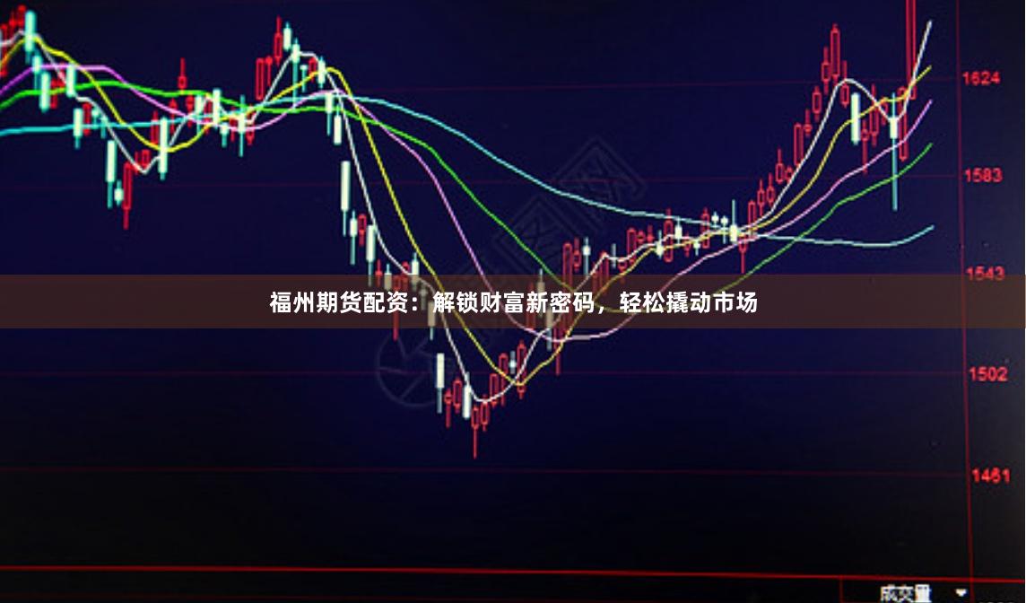 福州期货配资：解锁财富新密码，轻松撬动市场