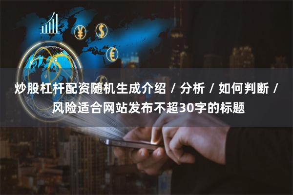 炒股杠杆配资随机生成介绍 / 分析 / 如何判断 / 风险适合网站发布不超30字的标题